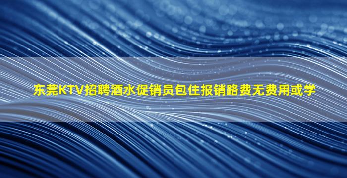 东莞KTV招聘酒水促销员包住报销路费无费用或学